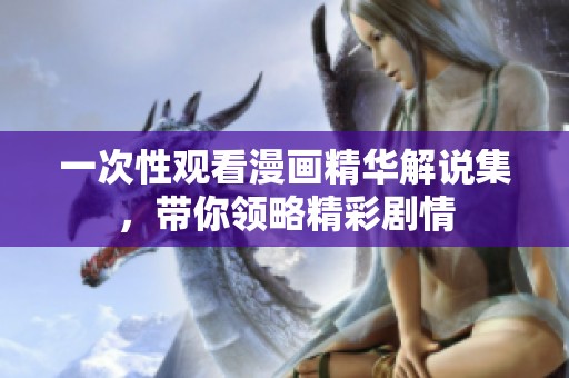 一次性观看漫画精华解说集，带你领略精彩剧情