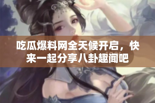 吃瓜爆料网全天候开启，快来一起分享八卦趣闻吧
