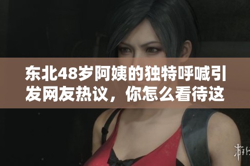 东北48岁阿姨的独特呼喊引发网友热议，你怎么看待这个现象