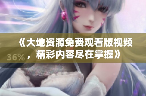 《大地资源免费观看版视频，精彩内容尽在掌握》