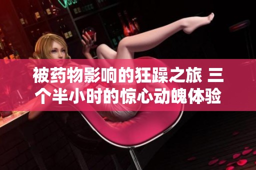 被药物影响的狂躁之旅 三个半小时的惊心动魄体验