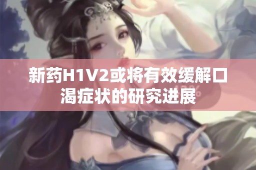 新药H1V2或将有效缓解口渴症状的研究进展