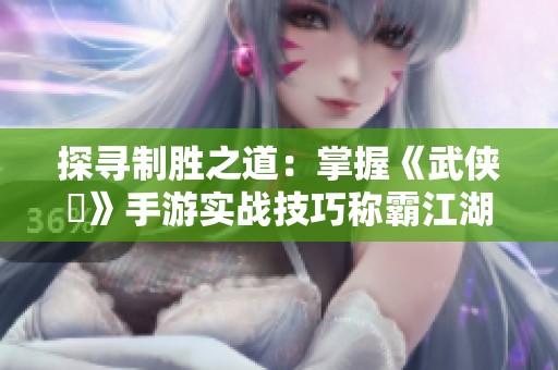 探寻制胜之道：掌握《武侠乂》手游实战技巧称霸江湖