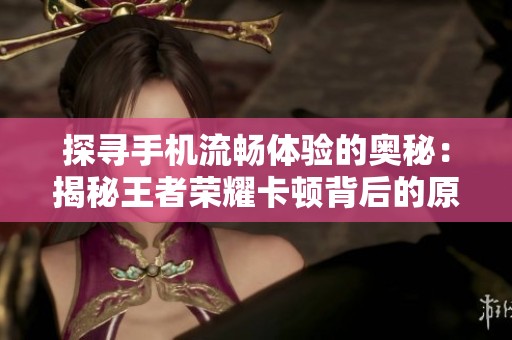 探寻手机流畅体验的奥秘：揭秘王者荣耀卡顿背后的原因