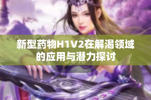 新型药物H1V2在解渴领域的应用与潜力探讨