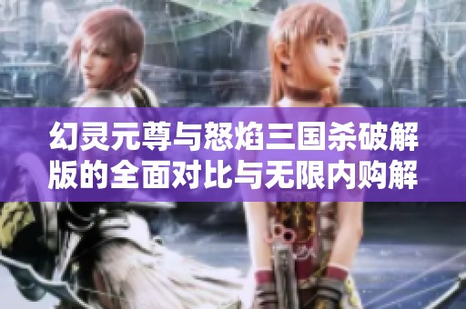 幻灵元尊与怒焰三国杀破解版的全面对比与无限内购解析