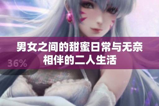 男女之间的甜蜜日常与无奈相伴的二人生活