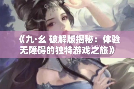 《九·幺 破解版揭秘：体验无障碍的独特游戏之旅》