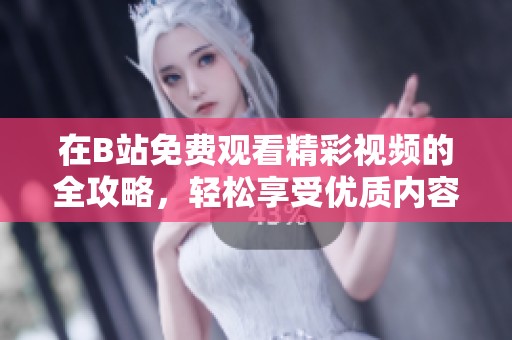 在B站免费观看精彩视频的全攻略，轻松享受优质内容