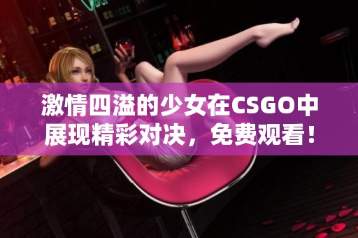 激情四溢的少女在CSGO中展现精彩对决，免费观看！