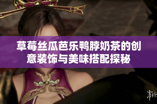 草莓丝瓜芭乐鸭脖奶茶的创意装饰与美味搭配探秘