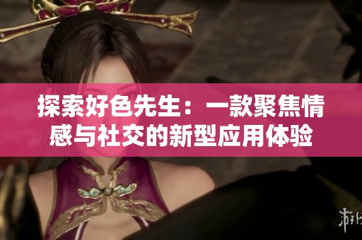 探索好色先生：一款聚焦情感与社交的新型应用体验