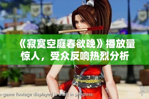 《寂寞空庭春欲晚》播放量惊人，受众反响热烈分析