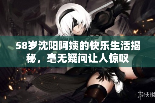 58岁沈阳阿姨的快乐生活揭秘，毫无疑问让人惊叹