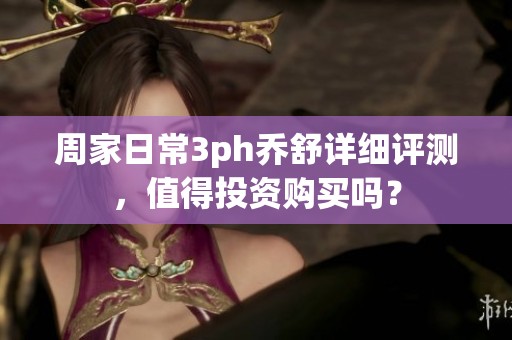 周家日常3ph乔舒详细评测，值得投资购买吗？