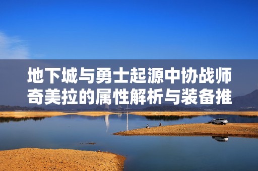 地下城与勇士起源中协战师奇美拉的属性解析与装备推荐