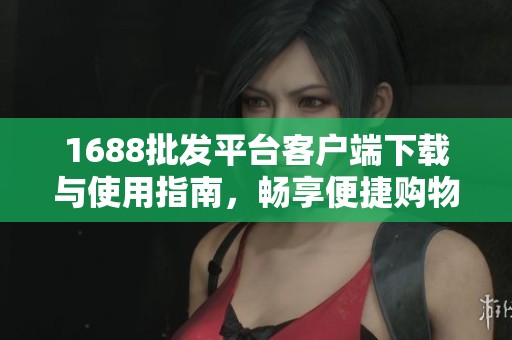 1688批发平台客户端下载与使用指南，畅享便捷购物体验