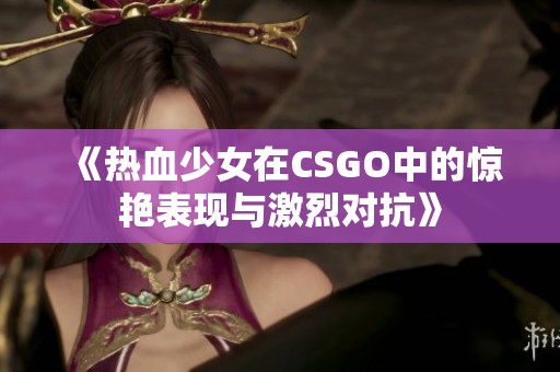 《热血少女在CSGO中的惊艳表现与激烈对抗》