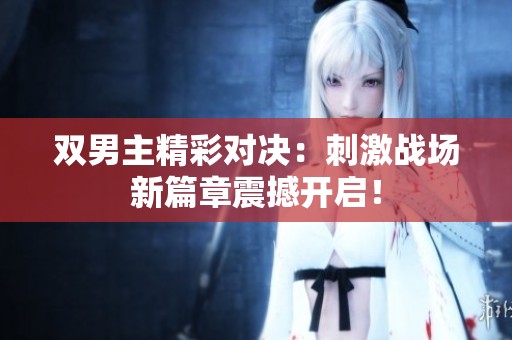 双男主精彩对决：刺激战场新篇章震撼开启！