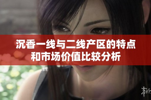 沉香一线与二线产区的特点和市场价值比较分析