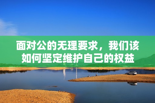 面对公的无理要求，我们该如何坚定维护自己的权益