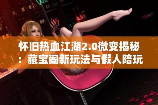 怀旧热血江湖2.0微变揭秘：藏宝阁新玩法与假人陪玩解析
