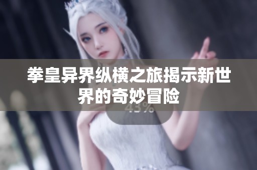 拳皇异界纵横之旅揭示新世界的奇妙冒险