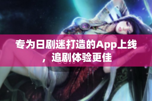 专为日剧迷打造的App上线，追剧体验更佳