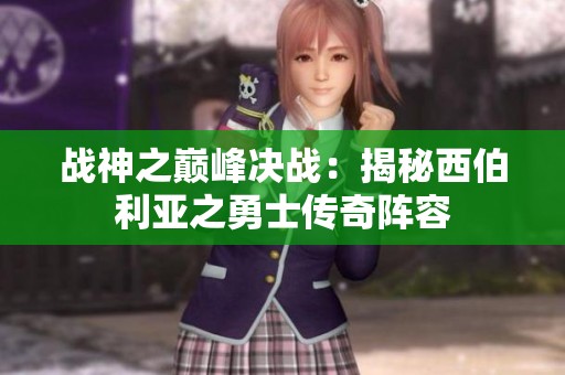 战神之巅峰决战：揭秘西伯利亚之勇士传奇阵容