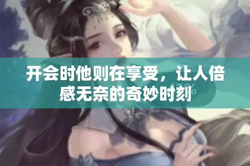 开会时他则在享受，让人倍感无奈的奇妙时刻
