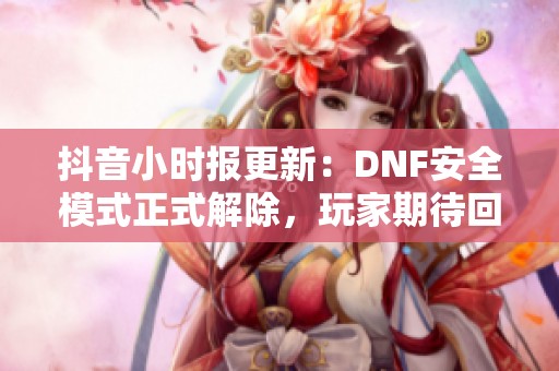抖音小时报更新：DNF安全模式正式解除，玩家期待回归畅玩
