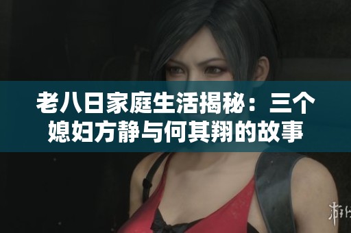 老八日家庭生活揭秘：三个媳妇方静与何其翔的故事