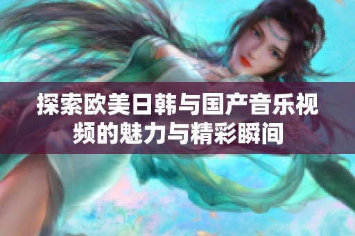 探索欧美日韩与国产音乐视频的魅力与精彩瞬间