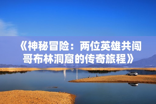 《神秘冒险：两位英雄共闯哥布林洞窟的传奇旅程》