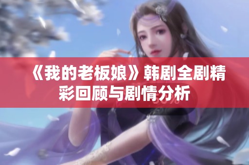 《我的老板娘》韩剧全剧精彩回顾与剧情分析