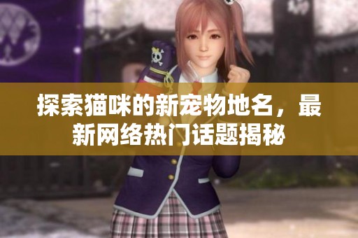 探索猫咪的新宠物地名，最新网络热门话题揭秘