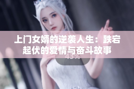 上门女婿的逆袭人生：跌宕起伏的爱情与奋斗故事