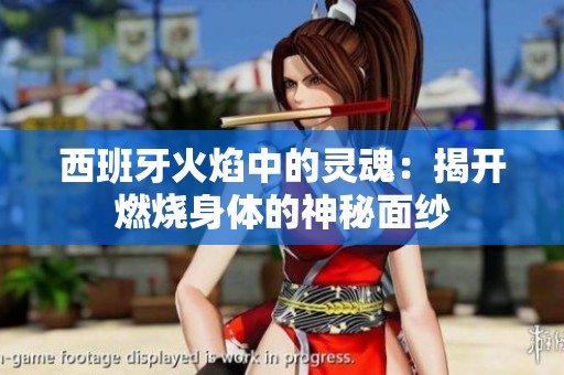 西班牙火焰中的灵魂：揭开燃烧身体的神秘面纱
