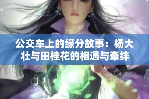 公交车上的缘分故事：杨大壮与田桂花的相遇与牵绊