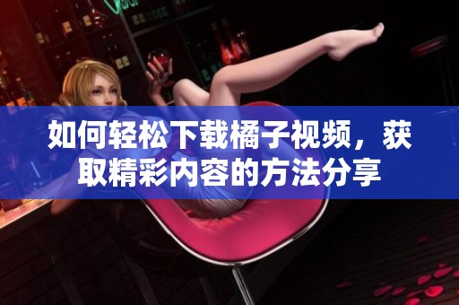 如何轻松下载橘子视频，获取精彩内容的方法分享