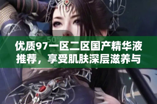 优质97一区二区国产精华液推荐，享受肌肤深层滋养与修复