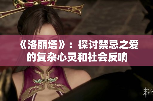 《洛丽塔》：探讨禁忌之爱的复杂心灵和社会反响