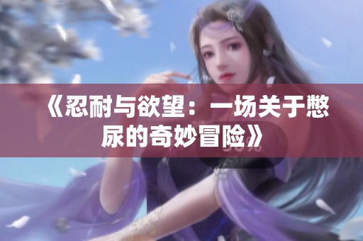 《忍耐与欲望：一场关于憋尿的奇妙冒险》