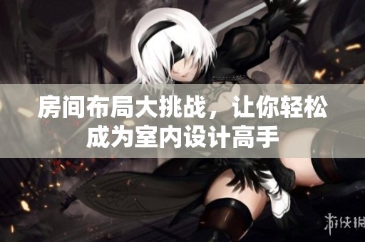 房间布局大挑战，让你轻松成为室内设计高手