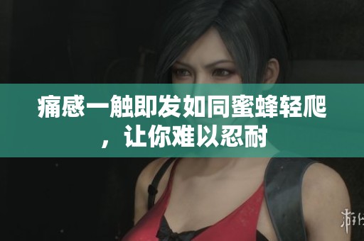 痛感一触即发如同蜜蜂轻爬，让你难以忍耐