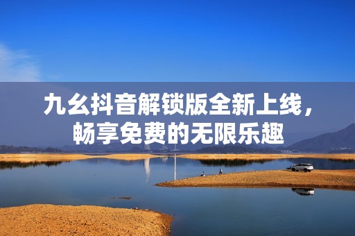 九幺抖音解锁版全新上线，畅享免费的无限乐趣