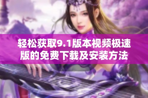 轻松获取9.1版本视频极速版的免费下载及安装方法