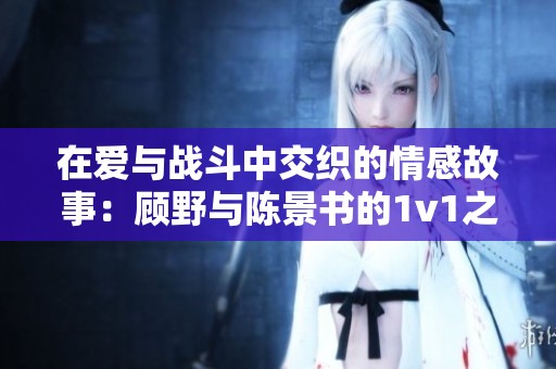 在爱与战斗中交织的情感故事：顾野与陈景书的1v1之旅