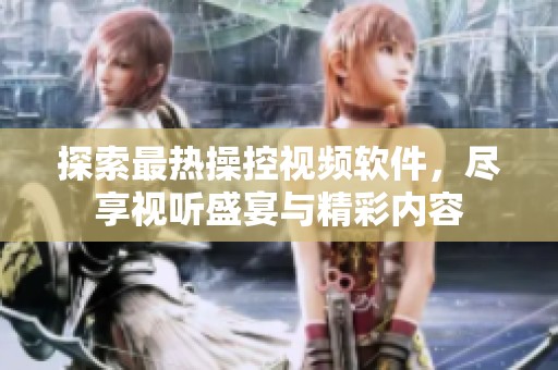 探索最热操控视频软件，尽享视听盛宴与精彩内容