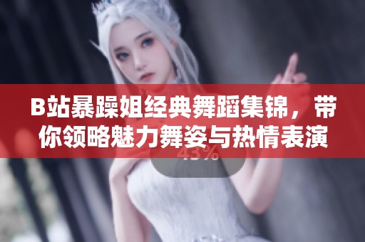 B站暴躁姐经典舞蹈集锦，带你领略魅力舞姿与热情表演